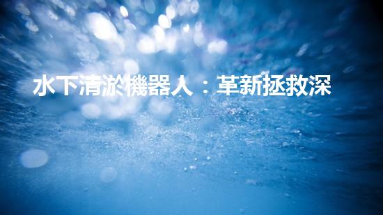 水下清淤機器人：革新拯救深海秘密！
